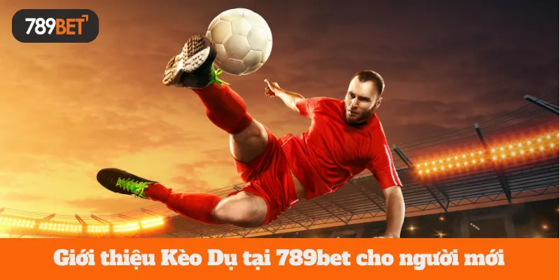 Giới thiệu Kèo Dụ tại 789bet cho người mới